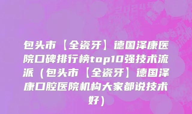 包头市【全瓷牙】德国泽康医院口碑排行榜top10强技术流派（包头市【全瓷牙】德国泽康口腔医院机构大家都说技术好）