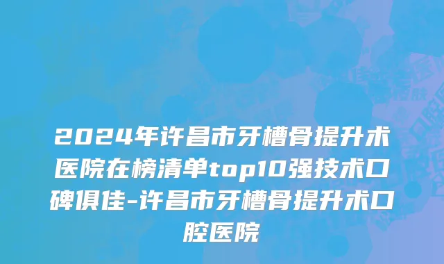 2024年许昌市牙槽骨提升术医院在榜清单top10强技术口碑俱佳-许昌市牙槽骨提升术口腔医院