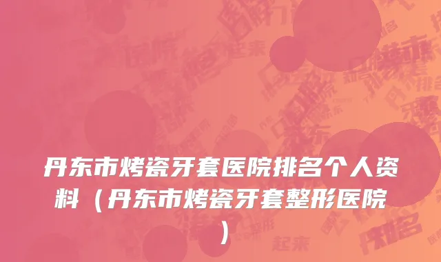 丹东市烤瓷牙套医院排名个人资料（丹东市烤瓷牙套整形医院）
