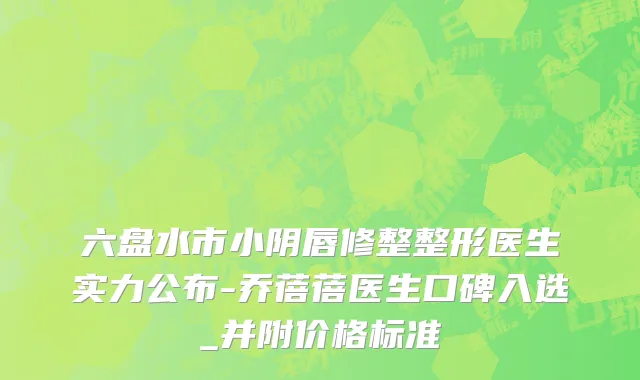 六盘水市小阴唇修整整形医生实力公布-乔蓓蓓医生口碑入选_并附价格标准