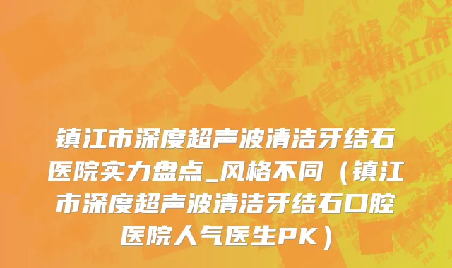 镇江市深度超声波清洁牙结石医院实力盘点_风格不同（镇江市深度超声波清洁牙结石口腔医院人气医生PK）