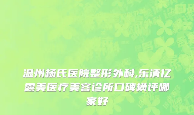 温州杨氏医院整形外科,乐清亿露美医疗美容诊所口碑横评哪家好
