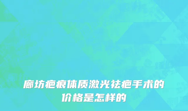 廊坊疤痕体质激光祛疤手术的价格是怎样的
