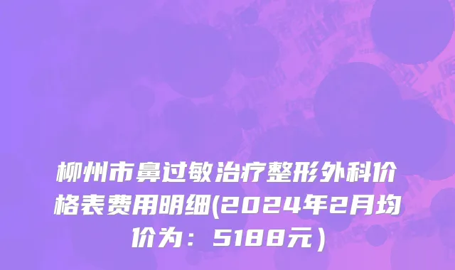 柳州市鼻过敏治疗整形外科价格表费用明细(2024年2月均价为：5188元）