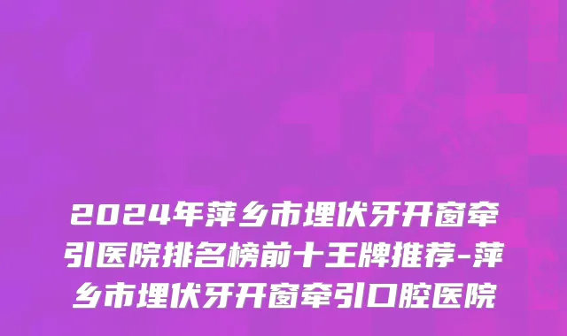 2024年萍乡市埋伏牙开窗牵引医院排名榜前十王牌推荐-萍乡市埋伏牙开窗牵引口腔医院