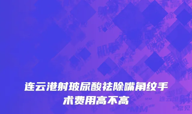连云港射玻尿酸祛除嘴角纹手术费用高不高