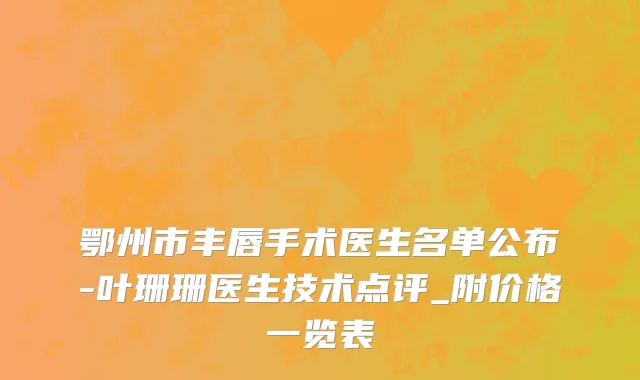 鄂州市丰唇手术医生名单公布-叶珊珊医生技术点评_附价格一览表