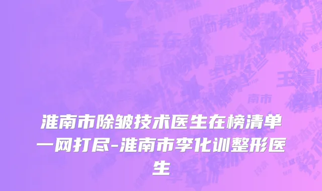 淮南市除皱技术医生在榜清单一网打尽-淮南市李化训整形医生