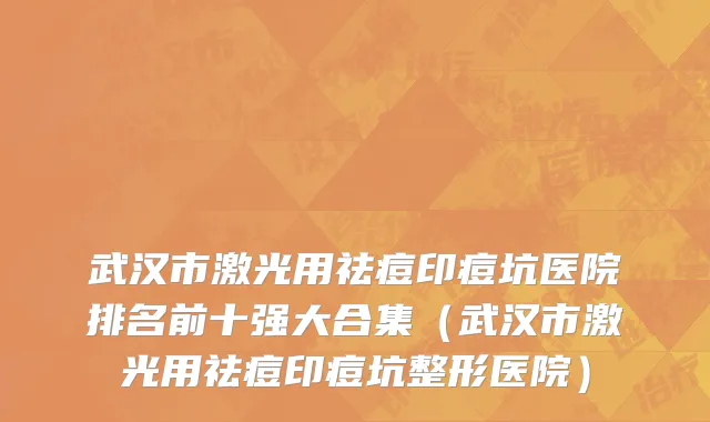 武汉市激光用祛痘印痘坑医院排名前十强大合集（武汉市激光用祛痘印痘坑整形医院）