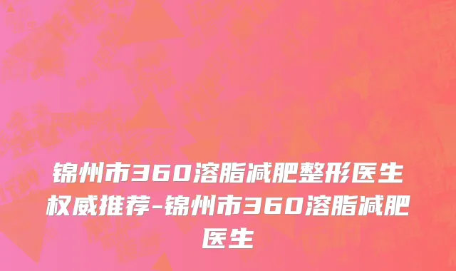 锦州市360溶脂减肥整形医生权威推荐-锦州市360溶脂减肥医生