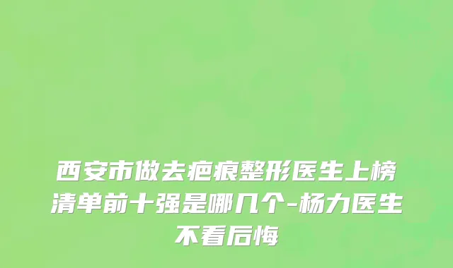 西安市做去疤痕整形医生上榜清单前十强是哪几个-杨力医生不看后悔