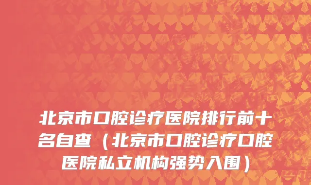 北京市口腔诊疗医院排行前十名自查（北京市口腔诊疗口腔医院私立机构强势入围）