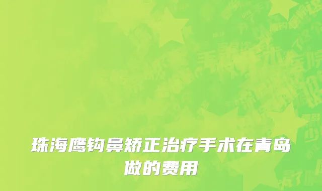 珠海鹰钩鼻矫正治疗手术在青岛做的费用