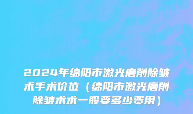 2024年绵阳市激光磨削除皱术手术价位（绵阳市激光磨削除皱术术一般要多少费用）