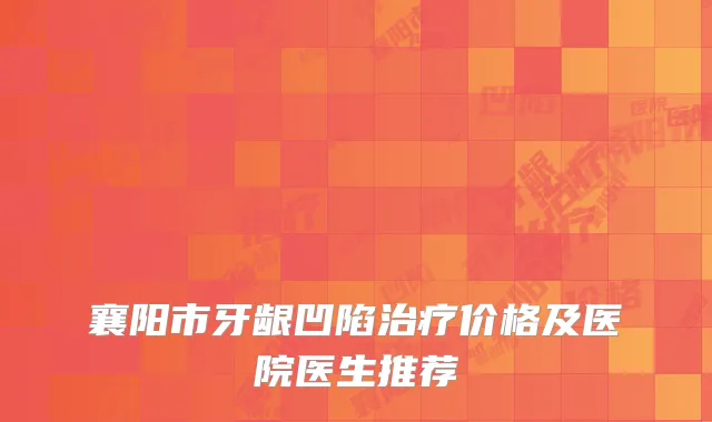 襄阳市牙龈凹陷治疗价格及医院医生推荐