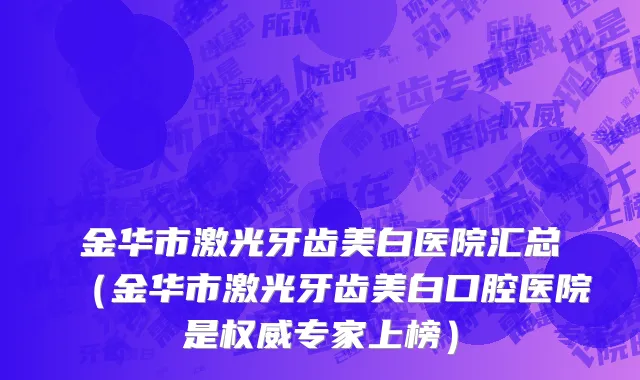 金华市激光牙齿美白医院汇总（金华市激光牙齿美白口腔医院是权威专家上榜）