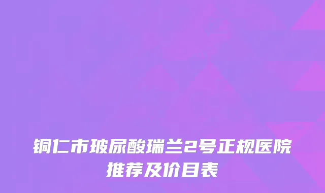 铜仁市玻尿酸瑞兰2号正规医院推荐及价目表