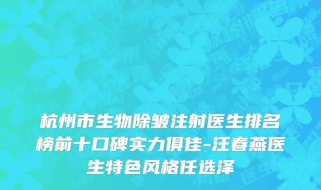 杭州市生物除皱注射医生排名榜前十口碑实力俱佳-汪春燕医生特色风格任选泽