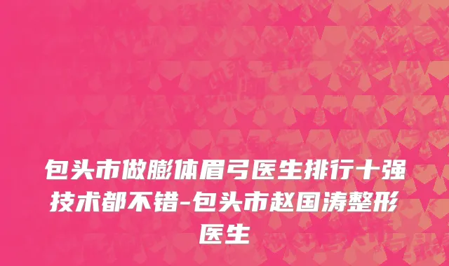包头市做膨体眉弓医生排行十强技术都不错-包头市赵国涛整形医生