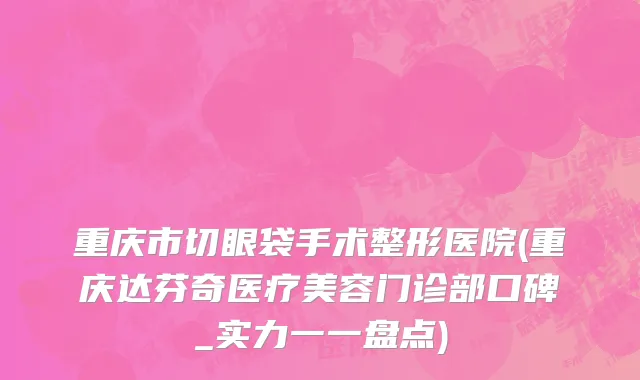 重庆市切眼袋手术整形医院(重庆达芬奇医疗美容门诊部口碑_实力一一盘点)