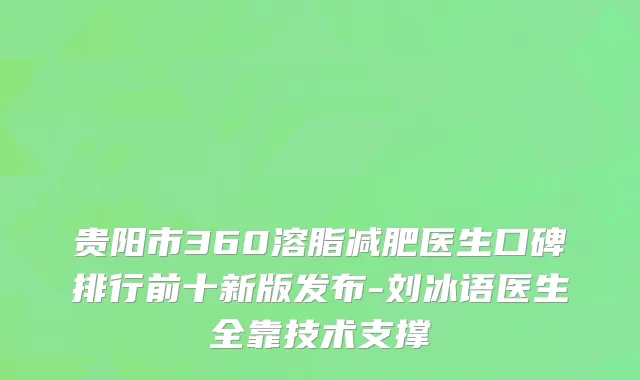 贵阳市360溶脂减肥医生口碑排行前十新版发布-刘冰语医生全靠技术支撑