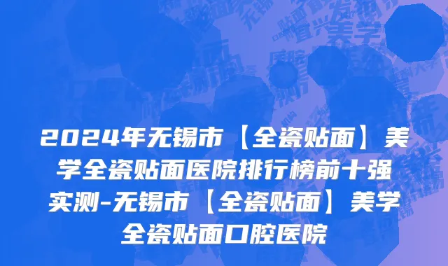 2024年无锡市【全瓷贴面】美学全瓷贴面医院排行榜前十强实测-无锡市【全瓷贴面】美学全瓷贴面口腔医院