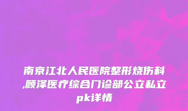 南京江北人民医院整形烧伤科,顾泽医疗综合门诊部公立私立pk详情