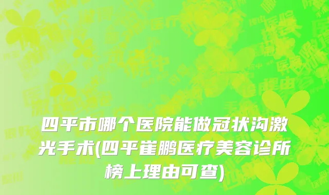 四平市哪个医院能做冠状沟激光手术(四平崔鹏医疗美容诊所榜上理由可查)