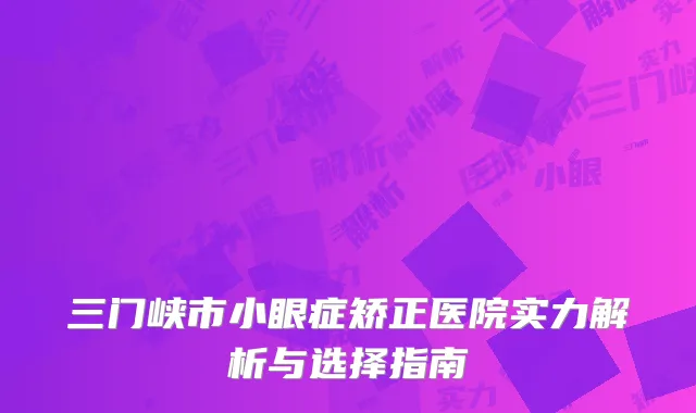 三门峡市小眼症矫正医院实力解析与选择指南