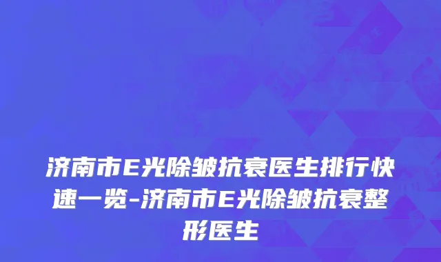 济南市E光除皱抗衰医生排行快速一览-济南市E光除皱抗衰整形医生