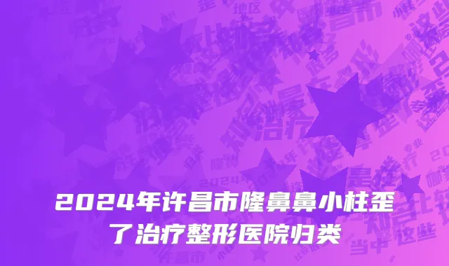 2024年许昌市隆鼻鼻小柱歪了治疗整形医院归类
