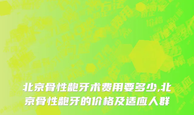 北京骨性龅牙术费用要多少,北京骨性龅牙的价格及适应人群