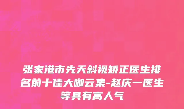 张家港市先天斜视矫正医生排名前十佳大咖云集-赵庆一医生等具有高人气