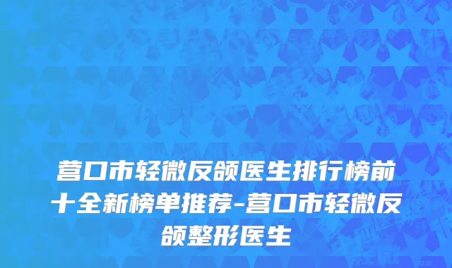 营口市轻微反颌医生排行榜前十全新榜单推荐-营口市轻微反颌整形医生