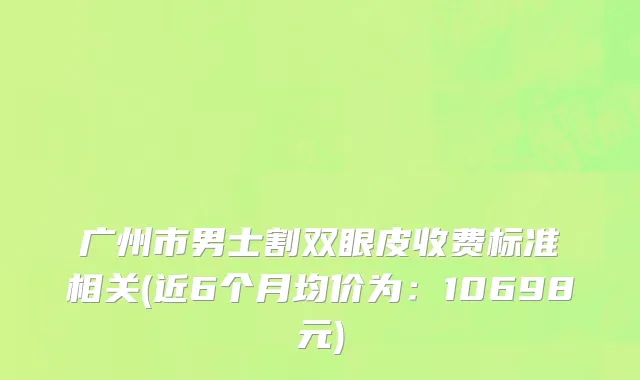 广州市男士割双眼皮收费标准相关(近6个月均价为：10698元)