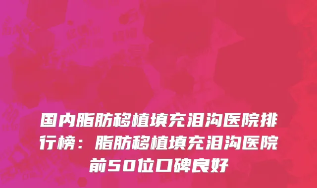 国内脂肪移植填充泪沟医院排行榜：脂肪移植填充泪沟医院前50位口碑良好