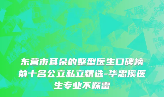 东营市耳朵的整型医生口碑榜前十名公立私立精选-华忠溪医生专业不踩雷