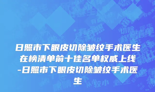 日照市下眼皮切除皱纹手术医生在榜清单前十佳名单权威上线-日照市下眼皮切除皱纹手术医生