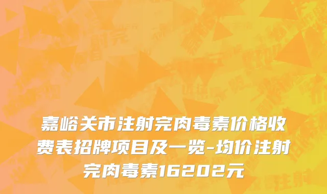 嘉峪关市注射完肉毒素价格收费表招牌项目及一览-均价注射完肉毒素16202元