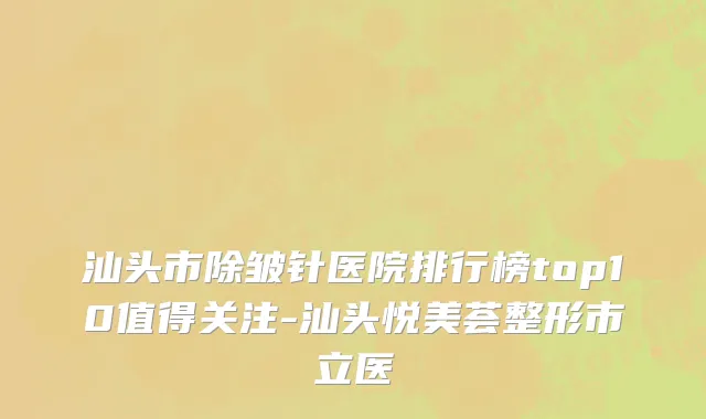 汕头市除皱针医院排行榜top10值得关注-汕头悦美荟整形市立医