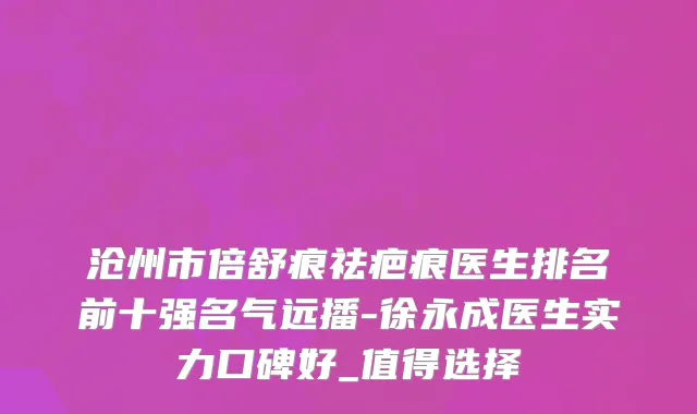 沧州市倍舒痕祛疤痕医生排名前十强名气远播-徐永成医生实力口碑好_值得选择