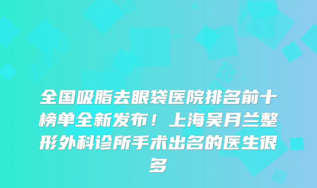 全国吸脂去眼袋医院排名前十榜单全新发布!上海吴月兰整形外科诊所手术出名的医生很多