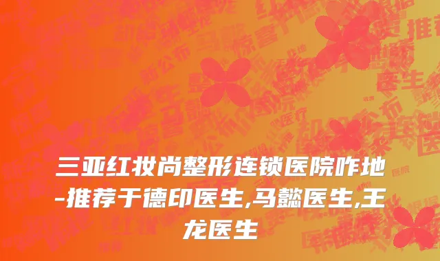 三亚红妆尚整形连锁医院咋地-推荐于德印医生,马懿医生,王龙医生