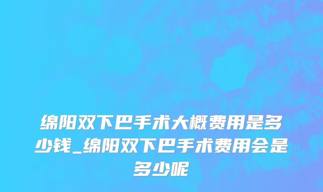 绵阳双下巴手术大概费用是多少钱_绵阳双下巴手术费用会是多少呢
