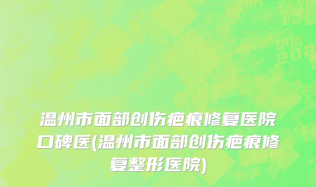 温州市面部创伤疤痕修复医院口碑医(温州市面部创伤疤痕修复整形医院)