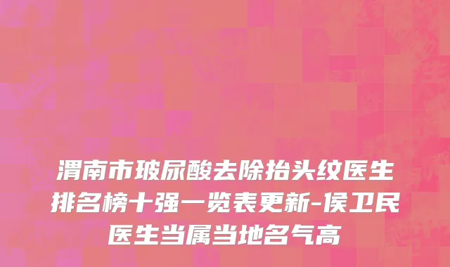 渭南市玻尿酸去除抬头纹医生排名榜十强一览表更新-侯卫民医生当属当地名气高