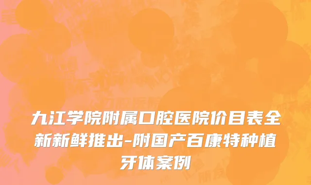 九江学院附属口腔医院价目表全新新鲜推出-附国产百康特种植牙体案例