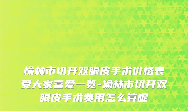 榆林市切开双眼皮手术价格表受大家喜爱一览-榆林市切开双眼皮手术费用怎么算呢