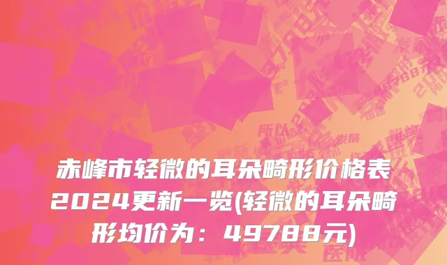 赤峰市轻微的耳朵畸形价格表2024更新一览(轻微的耳朵畸形均价为：49788元)