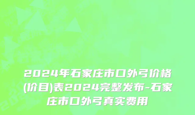 2024年石家庄市口外弓价格(价目)表2024完整发布-石家庄市口外弓真实费用